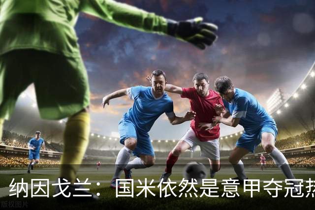 纳因戈兰：国米依然是意甲夺冠热门，这种强强对话对罗马是个考验