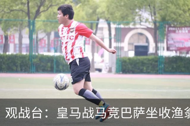 观战台：皇马战马竞巴萨坐收渔翁之利 阿森纳冲八连胜